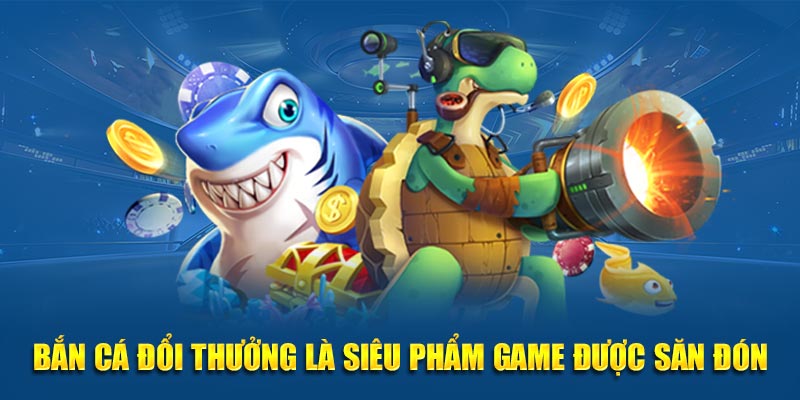 Bắn cá đổi thưởng là siêu phẩm game được săn đón