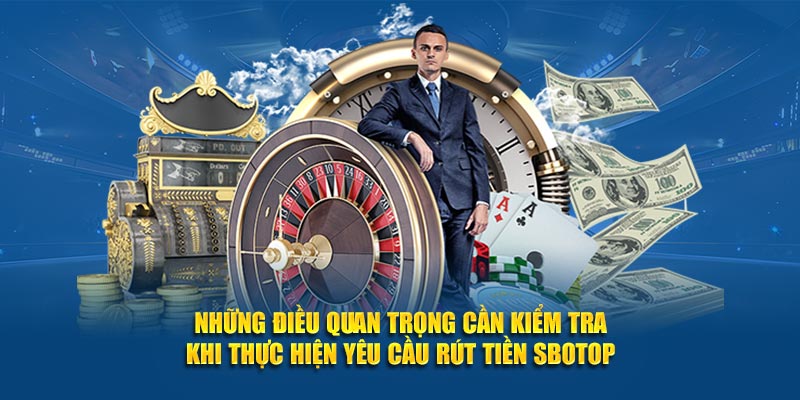 Những điều quan trọng cần kiểm tra khi thực hiện yêu cầu rút tiền SBOTOP
